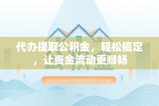 鱼池代办提取公积金，轻松搞定，让资金流动更顺畅
