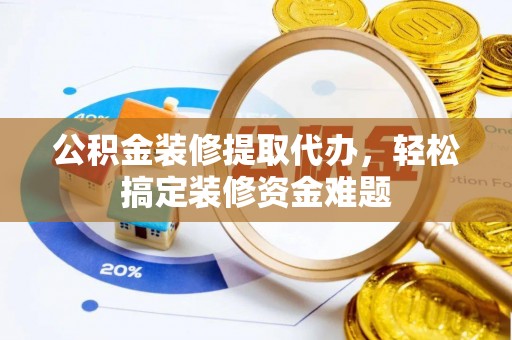 鱼池公积金装修提取代办，轻松搞定装修资金难题