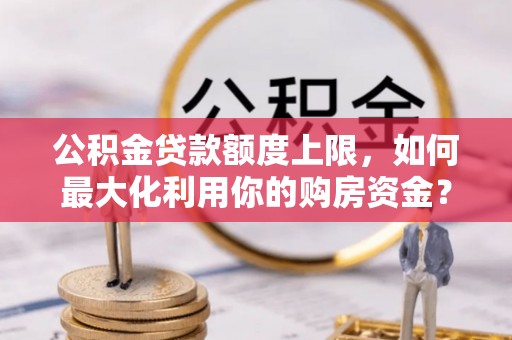 鱼池公积金贷款额度上限，如何最大化利用你的购房资金？