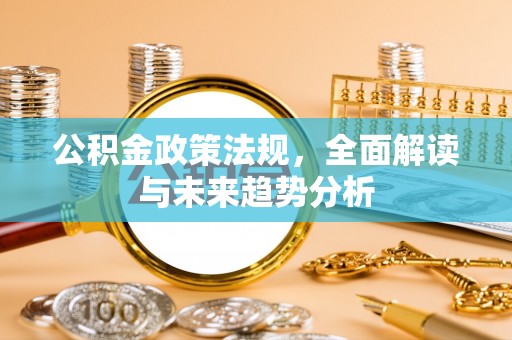 鱼池公积金政策法规，全面解读与未来趋势分析