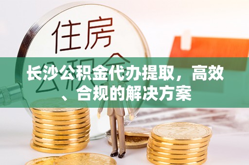 鱼池长沙公积金代办提取，高效、合规的解决方案