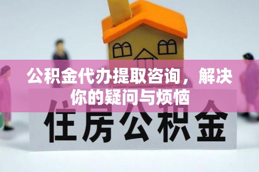 鱼池公积金代办提取咨询，解决你的疑问与烦恼