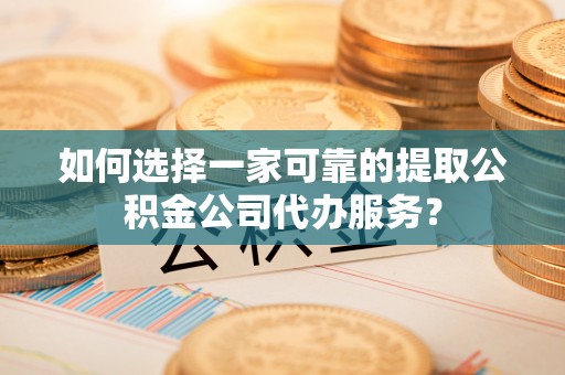 鱼池如何选择一家可靠的提取公积金公司代办服务？