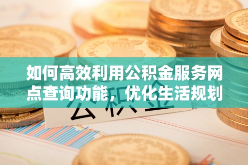 鱼池如何高效利用公积金服务网点查询功能，优化生活规划