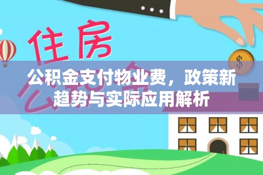 鱼池公积金支付物业费，政策新趋势与实际应用解析