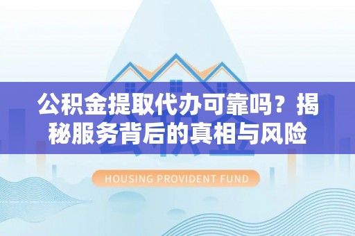 鱼池公积金提取代办可靠吗？揭秘服务背后的真相与风险