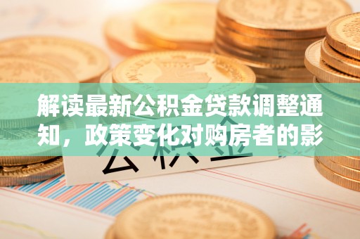 鱼池解读最新公积金贷款调整通知，政策变化对购房者的影响