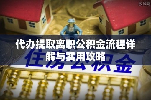 鱼池代办提取离职公积金流程详解与实用攻略