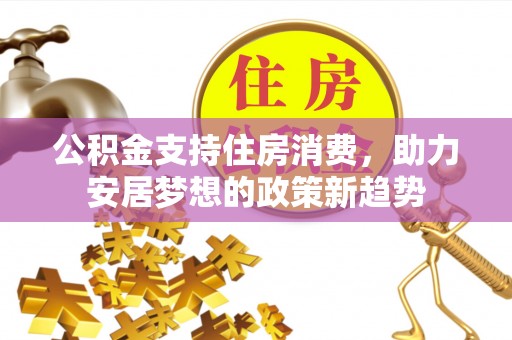 鱼池公积金支持住房消费，助力安居梦想的政策新趋势