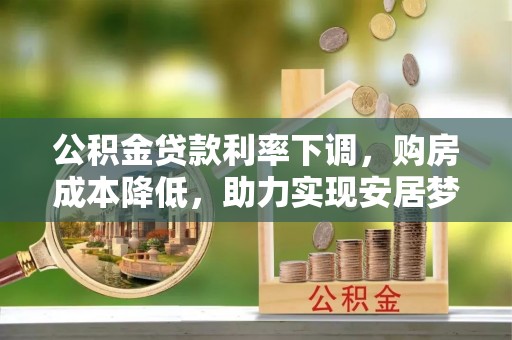 鱼池公积金贷款利率下调，购房成本降低，助力实现安居梦