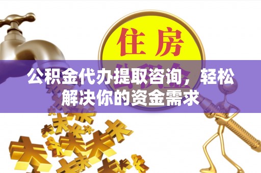 鱼池公积金代办提取咨询，轻松解决你的资金需求
