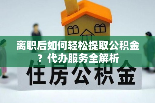 鱼池离职后如何轻松提取公积金？代办服务全解析
