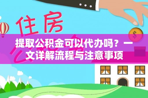 鱼池提取公积金可以代办吗？一文详解流程与注意事项