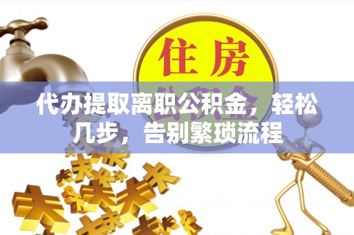 鱼池代办提取离职公积金，轻松几步，告别繁琐流程