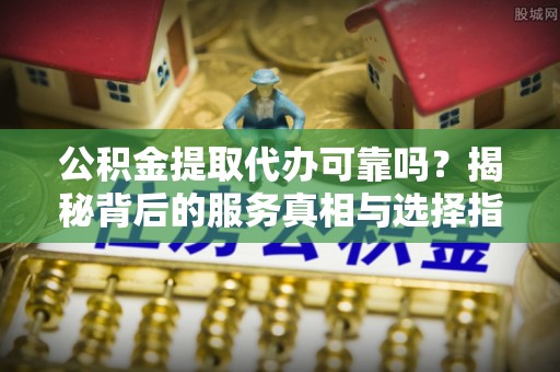 鱼池公积金提取代办可靠吗？揭秘背后的服务真相与选择指南