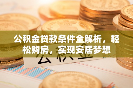 鱼池公积金贷款条件全解析，轻松购房，实现安居梦想