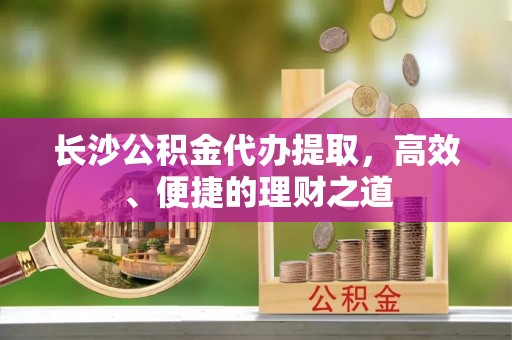 鱼池长沙公积金代办提取，高效、便捷的理财之道