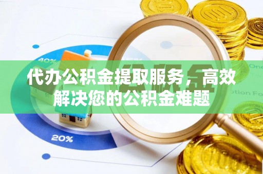 鱼池代办公积金提取服务，高效解决您的公积金难题