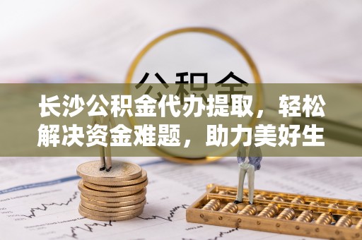 鱼池长沙公积金代办提取，轻松解决资金难题，助力美好生活
