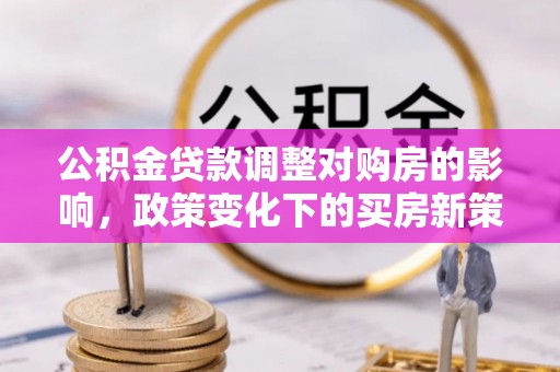 鱼池公积金贷款调整对购房的影响，政策变化下的买房新策略