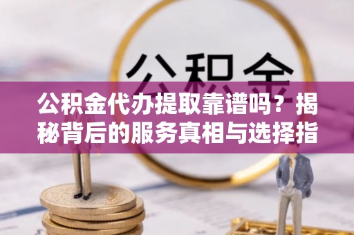 鱼池公积金代办提取靠谱吗？揭秘背后的服务真相与选择指南