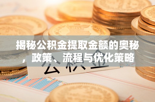 鱼池揭秘公积金提取金额的奥秘，政策、流程与优化策略