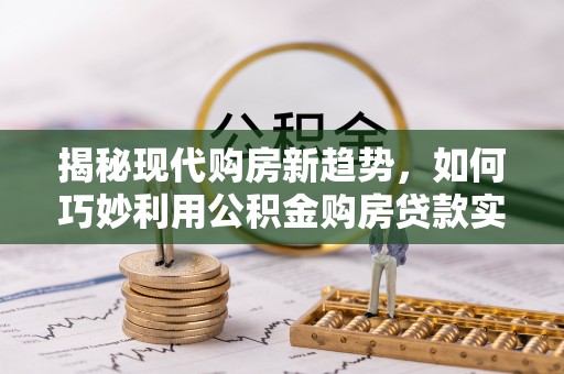鱼池揭秘现代购房新趋势，如何巧妙利用公积金购房贷款实现梦想家园