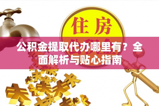 鱼池公积金提取代办哪里有？全面解析与贴心指南