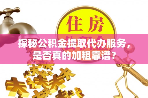 鱼池探秘公积金提取代办服务，是否真的加粗靠谱？