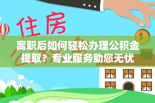 鱼池离职后如何轻松办理公积金提取？专业服务助您无忧