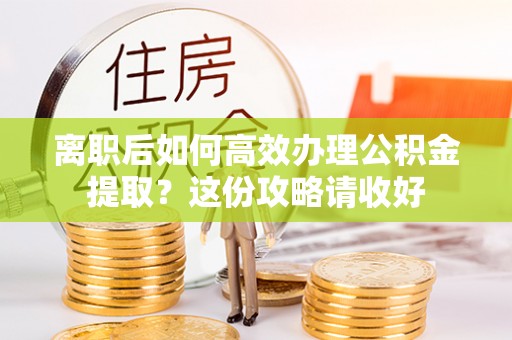 鱼池离职后如何高效办理公积金提取？这份攻略请收好