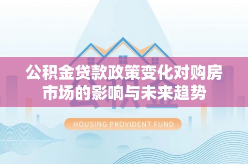 鱼池公积金贷款政策变化对购房市场的影响与未来趋势