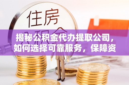 鱼池揭秘公积金代办提取公司，如何选择可靠服务，保障资金安全