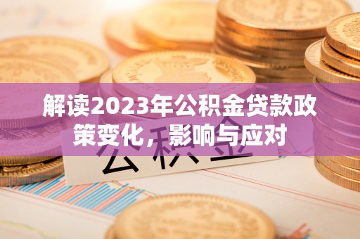 鱼池解读2023年公积金贷款政策变化，影响与应对