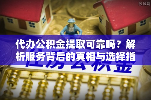鱼池代办公积金提取可靠吗？解析服务背后的真相与选择指南