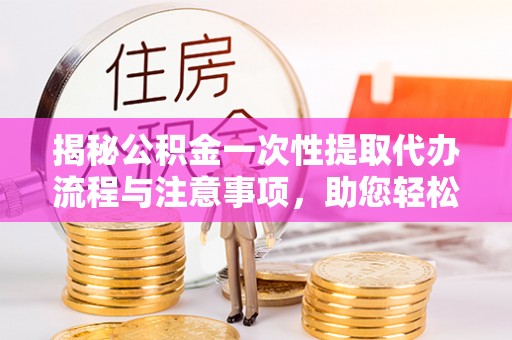 鱼池揭秘公积金一次性提取代办流程与注意事项，助您轻松实现资金自由