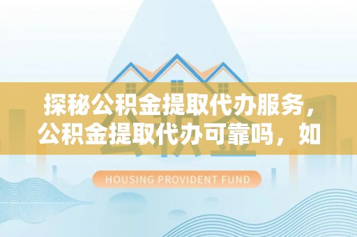 鱼池探秘公积金提取代办服务，公积金提取代办可靠吗，如何选择值得信赖的机构？