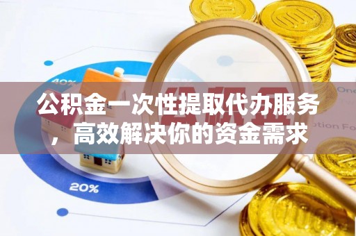 鱼池公积金一次性提取代办服务，高效解决你的资金需求