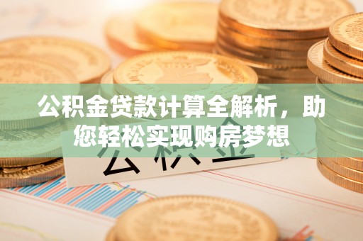 鱼池公积金贷款计算全解析，助您轻松实现购房梦想