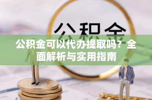 鱼池公积金可以代办提取吗？全面解析与实用指南