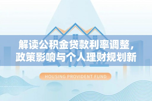 鱼池解读公积金贷款利率调整，政策影响与个人理财规划新思路