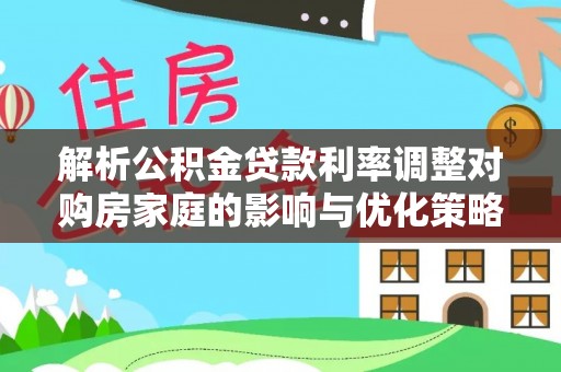 鱼池解析公积金贷款利率调整对购房家庭的影响与优化策略