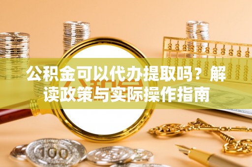 鱼池公积金可以代办提取吗？解读政策与实际操作指南