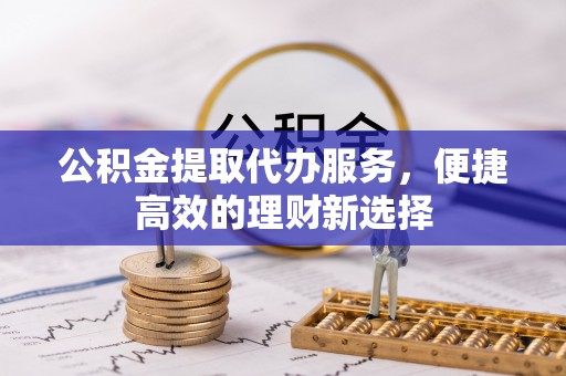 鱼池公积金提取代办服务，便捷高效的理财新选择