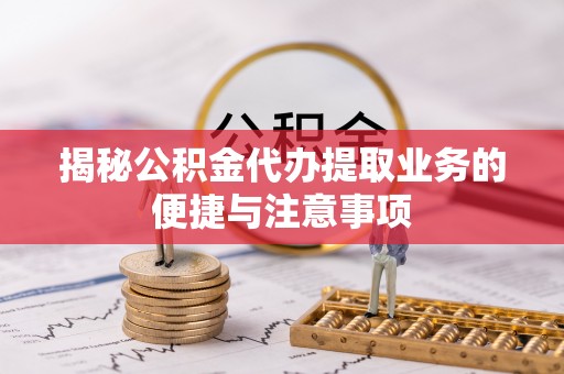 鱼池揭秘公积金代办提取业务的便捷与注意事项
