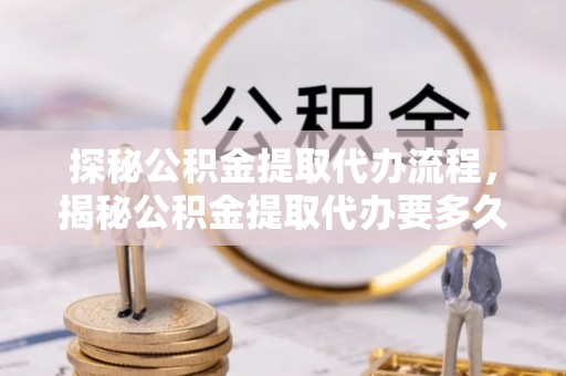 鱼池探秘公积金提取代办流程，揭秘公积金提取代办要多久的真相