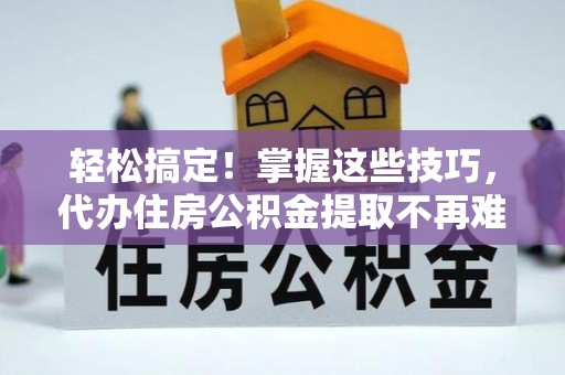 鱼池轻松搞定！掌握这些技巧，代办住房公积金提取不再难