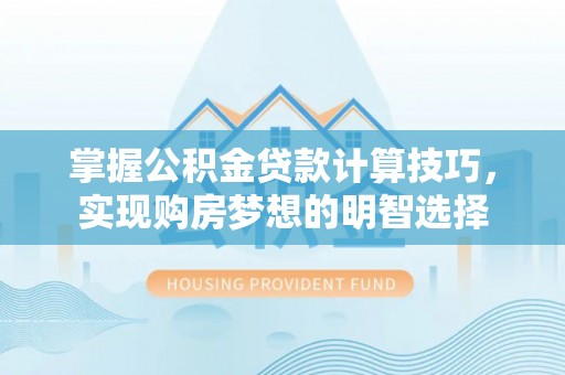 鱼池掌握公积金贷款计算技巧，实现购房梦想的明智选择