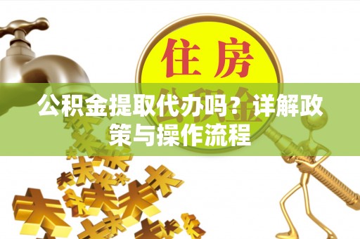 鱼池公积金提取代办吗？详解政策与操作流程