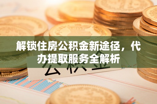鱼池解锁住房公积金新途径，代办提取服务全解析